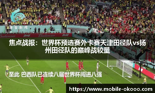 焦点战报：世界杯预选赛外卡赛天津田径队vs扬州田径队的巅峰战较量